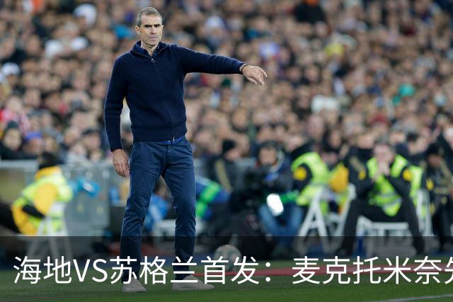 海地VS苏格兰首发：麦克托米奈先发 罗伯逊麦金出战