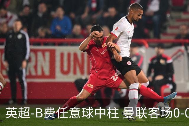 英超-B费任意球中柱 曼联客场0-0阿斯顿维拉
